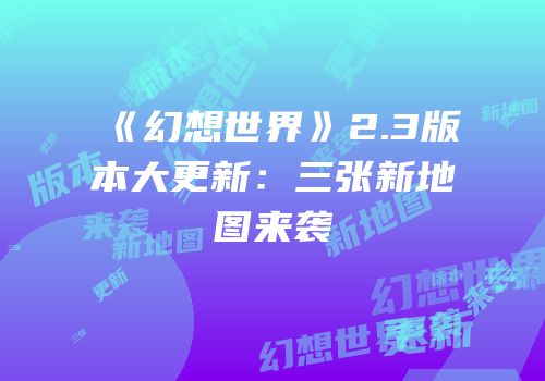 《幻想世界》2.3版本大更新：三张新地图来袭