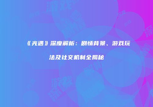 《光遇》深度解析：剧情背景、游戏玩法及社交机制全揭秘