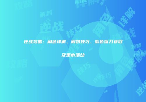 逆战攻略：角色详解、解封技巧、紫色镰刀获取及黑市活动