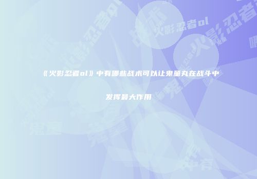 《火影忍者ol》中有哪些战术可以让鬼童丸在战斗中发挥最大作用