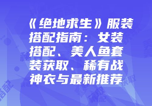 《绝地求生》服装搭配指南：女装搭配、美人鱼套装获取、稀有战神衣与最新推荐