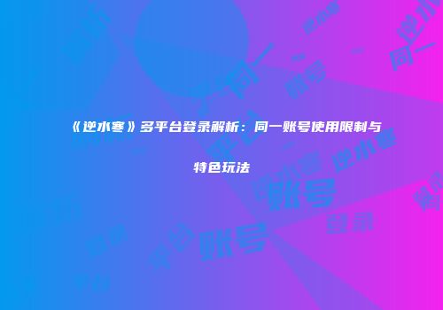 《逆水寒》多平台登录解析：同一账号使用限制与特色玩法