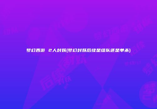 梦幻西游 2人封妖(梦幻封妖后续是组队还是单杀)