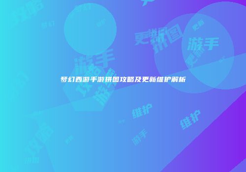 梦幻西游手游拼图攻略及更新维护解析