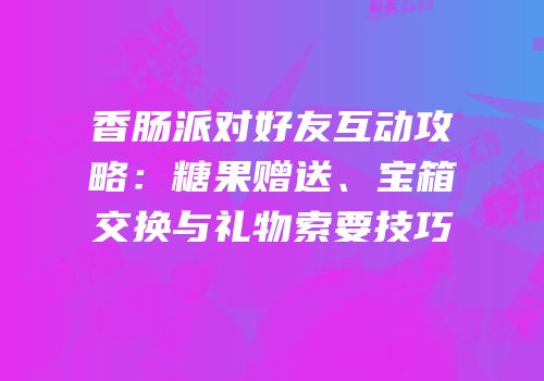 香肠派对好友互动攻略：糖果赠送、宝箱交换与礼物索要技巧
