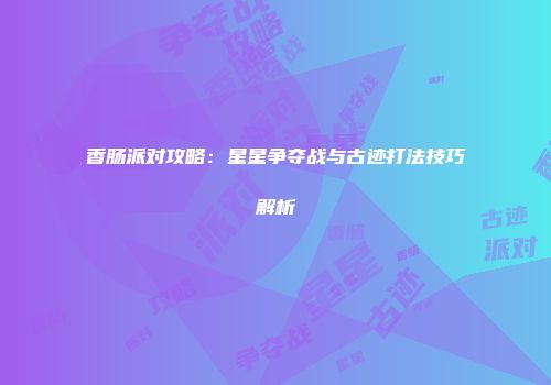香肠派对攻略：星星争夺战与古迹打法技巧解析