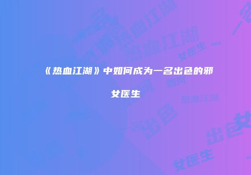 《热血江湖》中如何成为一名出色的邪女医生
