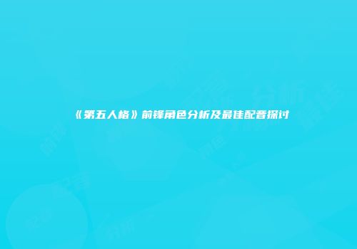 《第五人格》前锋角色分析及最佳配音探讨
