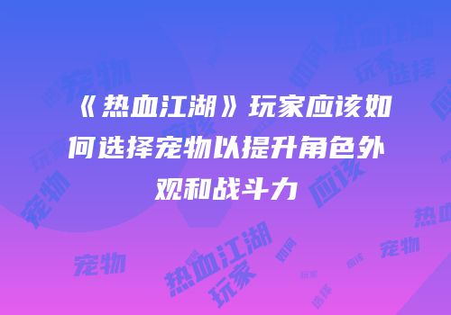 《热血江湖》玩家应该如何选择宠物以提升角色外观和战斗力