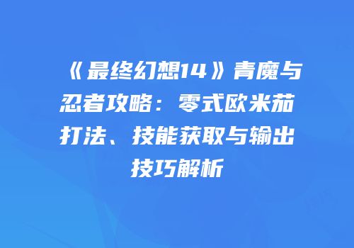 《最终幻想14》青魔与忍者攻略：零式欧米茄打法、技能获取与输出技巧解析