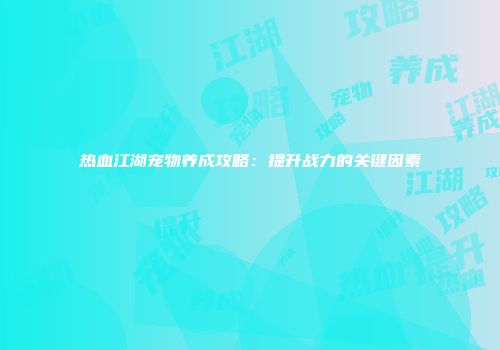 热血江湖宠物养成攻略：提升战力的关键因素