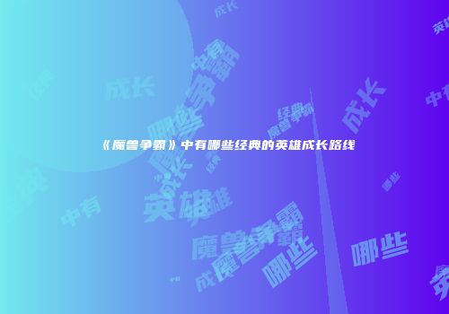 《魔兽争霸》中有哪些经典的英雄成长路线