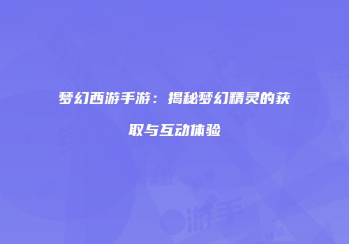 梦幻西游手游：揭秘梦幻精灵的获取与互动体验