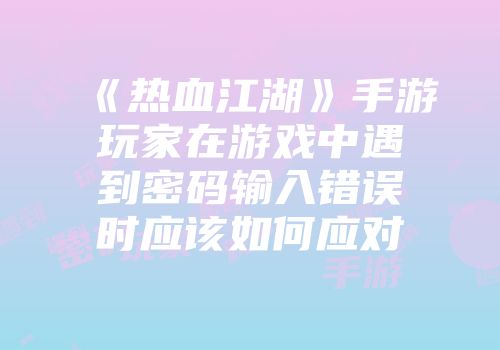 《热血江湖》手游玩家在游戏中遇到密码输入错误时应该如何应对