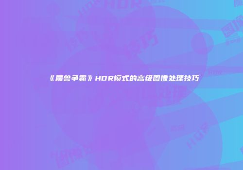 《魔兽争霸》HDR模式的高级图像处理技巧