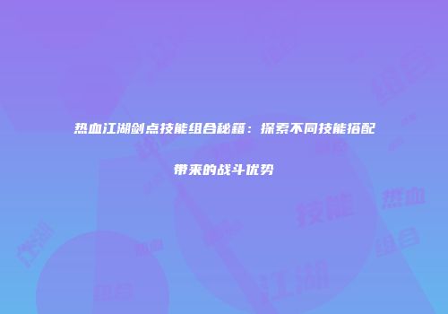 热血江湖剑点技能组合秘籍：探索不同技能搭配带来的战斗优势
