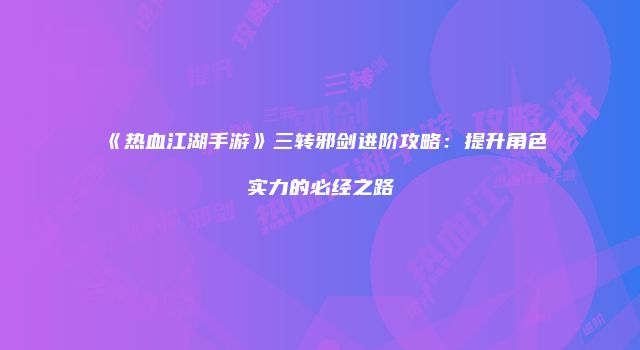 《热血江湖手游》三转邪剑进阶攻略：提升角色实力的必经之路