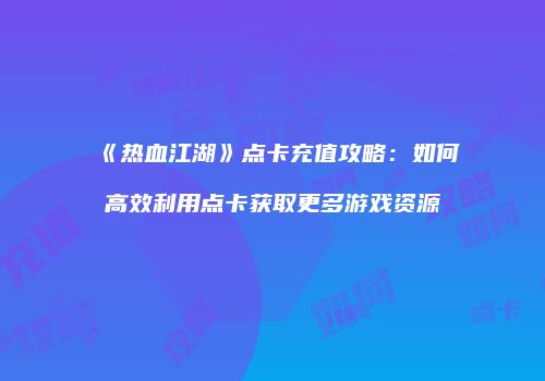 《热血江湖》点卡充值攻略：如何高效利用点卡获取更多游戏资源