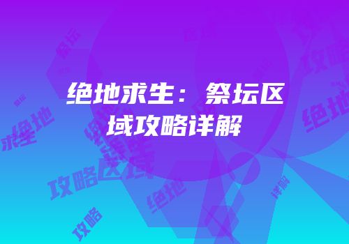 绝地求生：祭坛区域攻略详解
