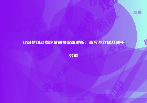 攻城掠地新版许诸属性全面解析：如何有效提升战斗效率