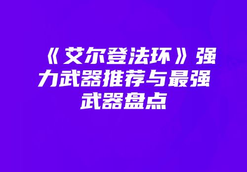 《艾尔登法环》强力武器推荐与最强武器盘点