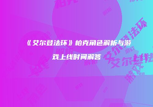 《艾尔登法环》柏克角色解析与游戏上线时间解答
