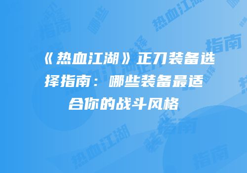 《热血江湖》正刀装备选择指南：哪些装备最适合你的战斗风格