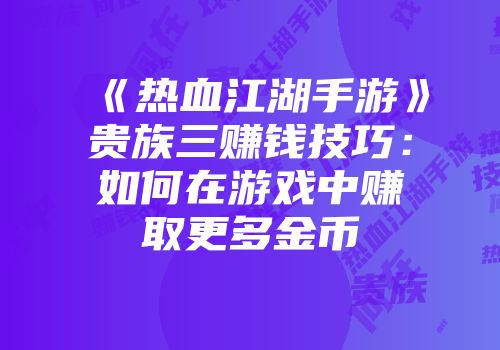 《热血江湖手游》贵族三赚钱技巧:如何在游戏中赚取更多金币