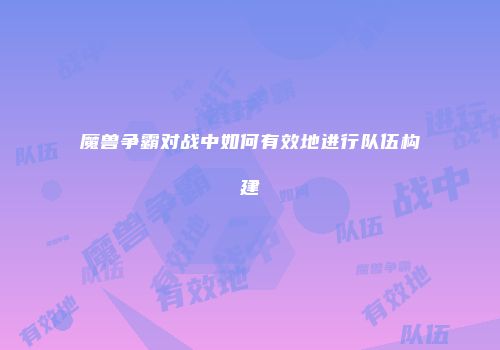 魔兽争霸对战中如何有效地进行队伍构建