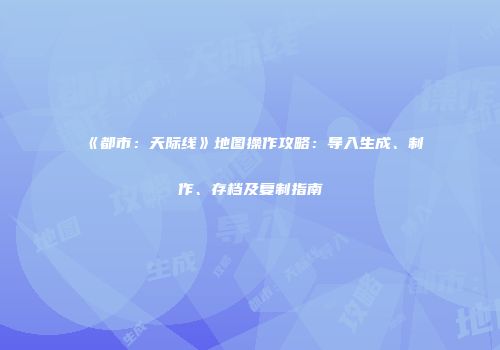 《都市：天际线》地图操作攻略：导入生成、制作、存档及复制指南