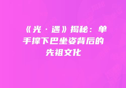 《光·遇》揭秘：单手撑下巴坐姿背后的先祖文化