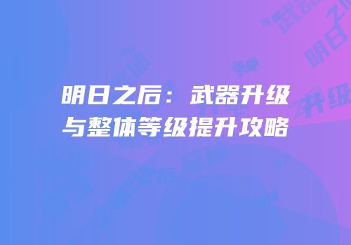 明日之后：武器升级与整体等级提升攻略