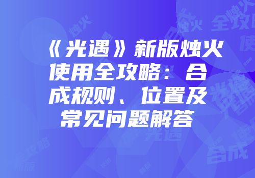 《光遇》新版烛火使用全攻略：合成规则、位置及常见问题解答