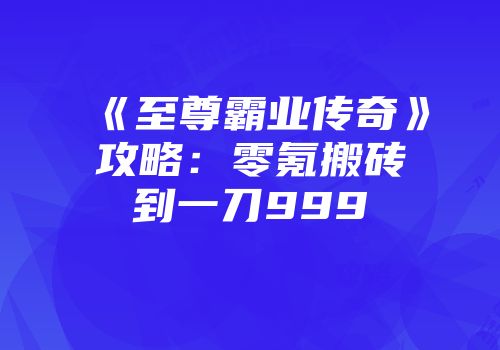 《至尊霸业传奇》攻略：零氪搬砖到一刀999