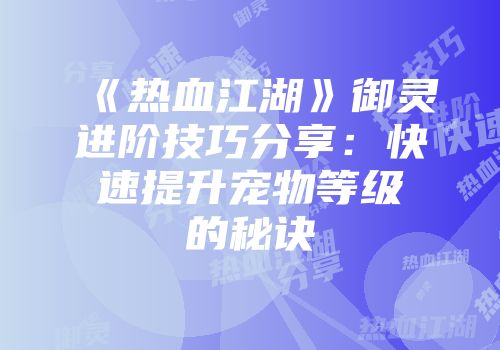 《热血江湖》御灵进阶技巧分享：快速提升宠物等级的秘诀