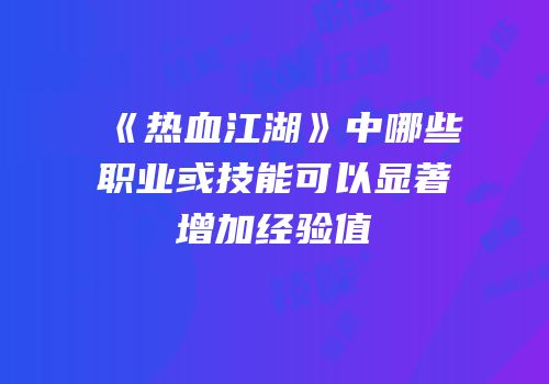 《热血江湖》中哪些职业或技能可以显著增加经验值