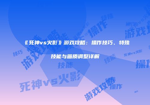 《死神vs火影》游戏攻略：操作技巧、特殊技能与画质调整详解