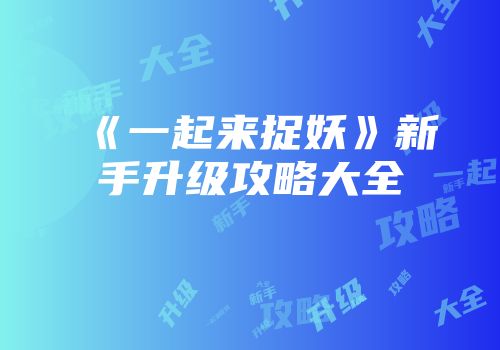 《一起来捉妖》新手升级攻略大全