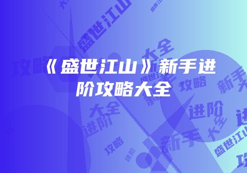 《盛世江山》新手进阶攻略大全