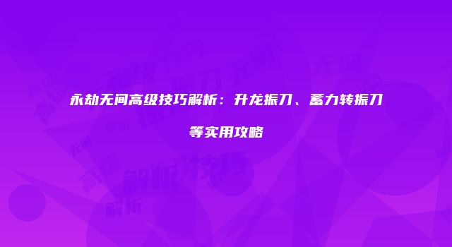 永劫无间高级技巧解析：升龙振刀、蓄力转振刀等实用攻略