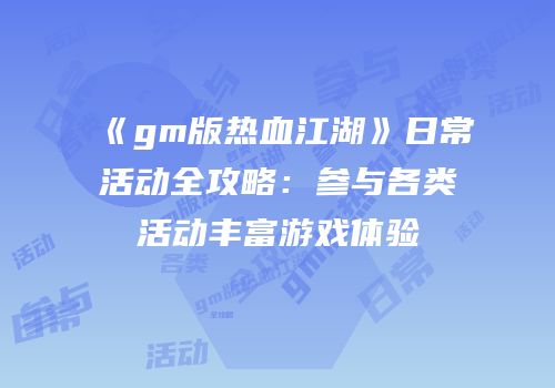 《gm版热血江湖》日常活动全攻略:参与各类活动丰富游戏体验