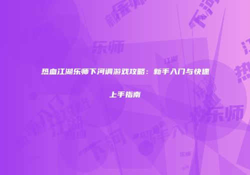 热血江湖乐师下河调游戏攻略：新手入门与快速上手指南