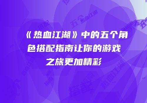《热血江湖》中的五个角色搭配指南让你的游戏之旅更加精彩