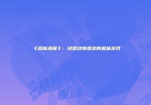 《森林汤屋》：经营动物温泉的趣味游戏