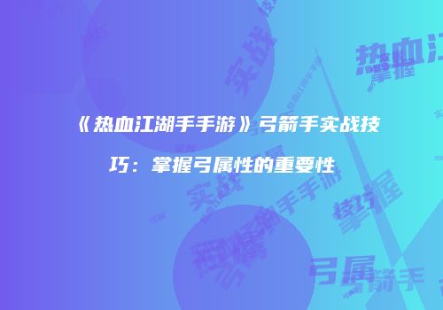 《热血江湖手手游》弓箭手实战技巧：掌握弓属性的重要性