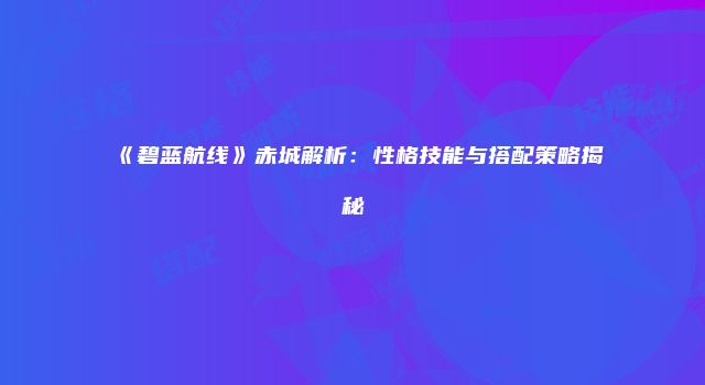 《碧蓝航线》赤城解析：性格技能与搭配策略揭秘