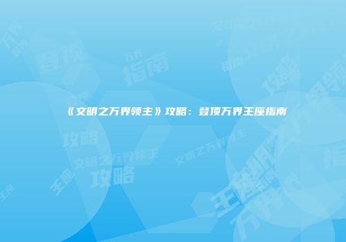 《文明之万界领主》攻略：登顶万界王座指南