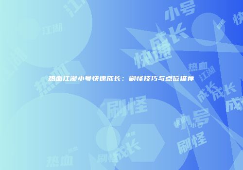 热血江湖小号快速成长：刷怪技巧与点位推荐