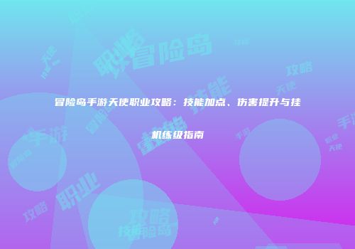 冒险岛手游天使职业攻略：技能加点、伤害提升与挂机练级指南