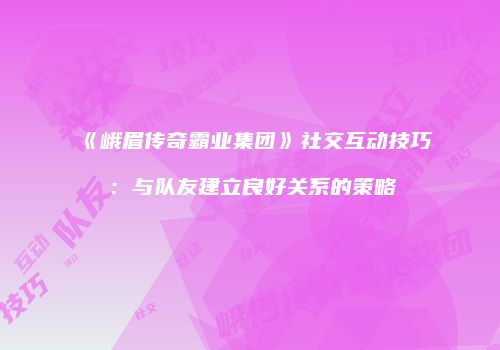 《峨眉传奇霸业集团》社交互动技巧：与队友建立良好关系的策略